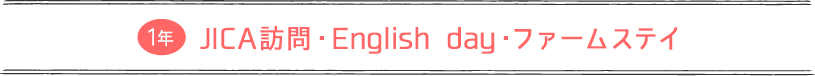 1年：JICA訪問・English day・ファームステイ